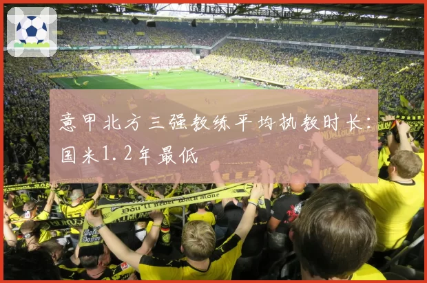意甲北方三强教练平均执教时长：国米1.2年最低