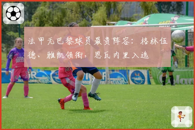 法甲无巴黎球员最贵阵容：格林伍德、雅凯领衔，恩瓦内里入选