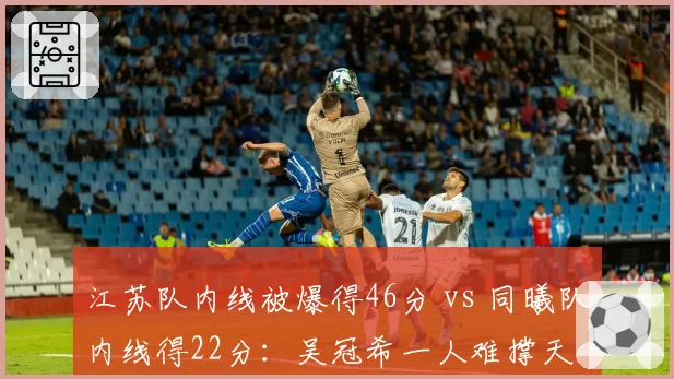 江苏队内线被爆得46分 vs 同曦队内线得22分：吴冠希一人难撑天