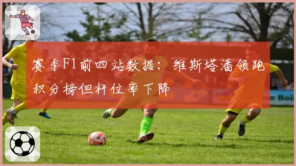 赛季F1前四站数据：维斯塔潘领跑积分榜但杆位率下降
