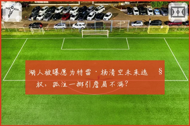 湖人被曝愿为特雷·杨清空未来选秀权，孤注一掷引詹眉不满？