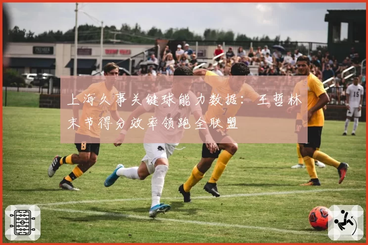 上海久事关键球能力数据：王哲林末节得分效率领跑全联盟