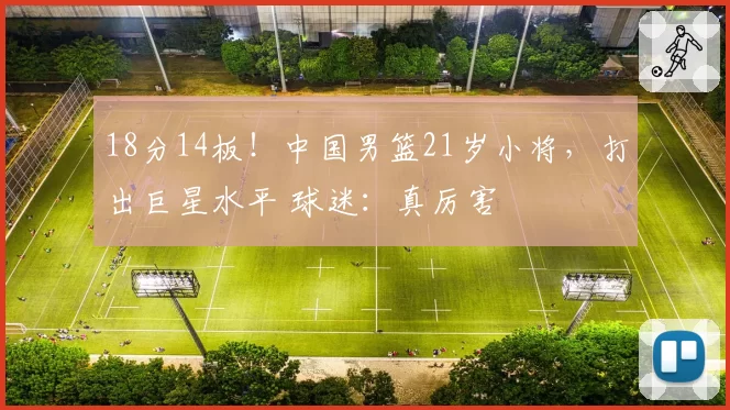 18分14板！中国男篮21岁小将，打出巨星水平 球迷：真厉害