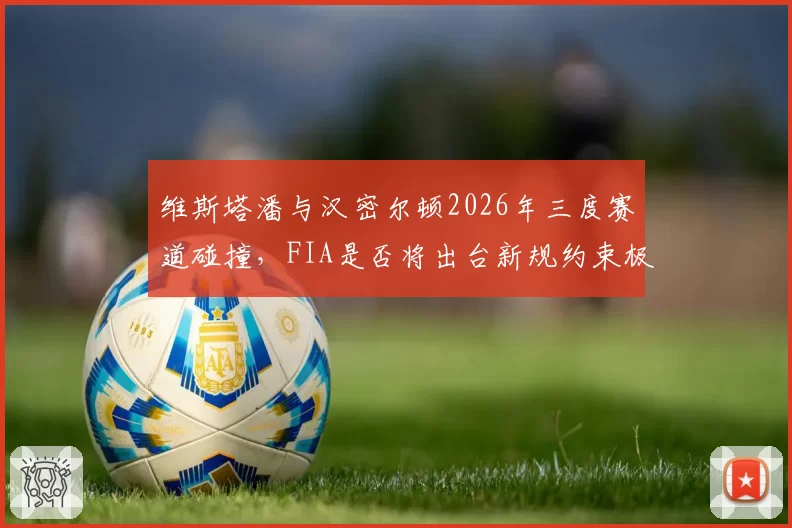 维斯塔潘与汉密尔顿2026年三度赛道碰撞，FIA是否将出台新规约束极限防守？