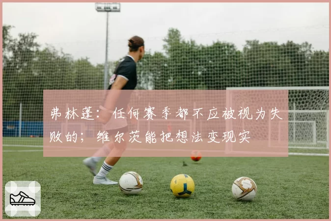 弗林蓬：任何赛季都不应被视为失败的；维尔茨能把想法变现实