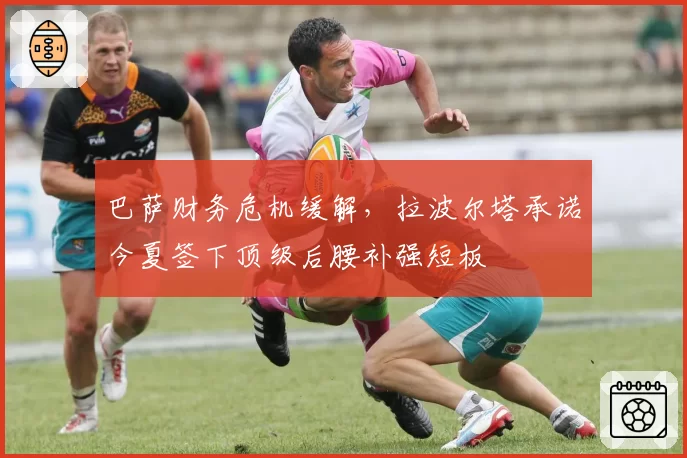 巴萨财务危机缓解，拉波尔塔承诺今夏签下顶级后腰补强短板