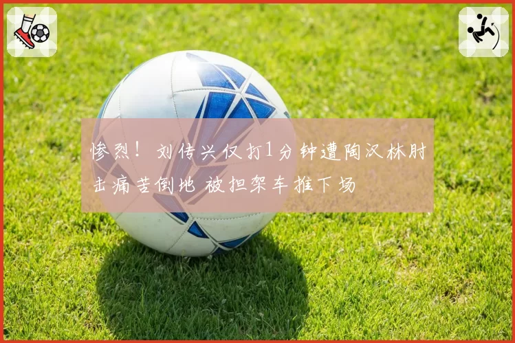 惨烈！刘传兴仅打1分钟遭陶汉林肘击痛苦倒地 被担架车推下场