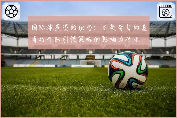 国际球星签约动态：东契奇与约基奇对母队引援策略的影响力对比