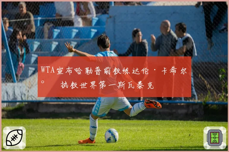 WTA宣布哈勒普前教练达伦·卡希尔将执教世界第一斯瓦泰克