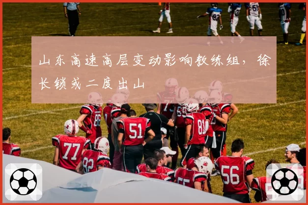 山东高速高层变动影响教练组，徐长锁或二度出山