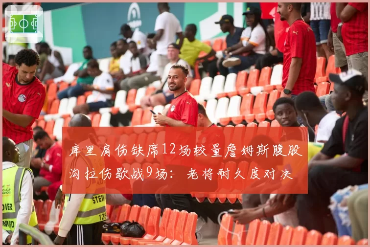 库里肩伤缺席12场较量詹姆斯腹股沟拉伤歇战9场：老将耐久度对决