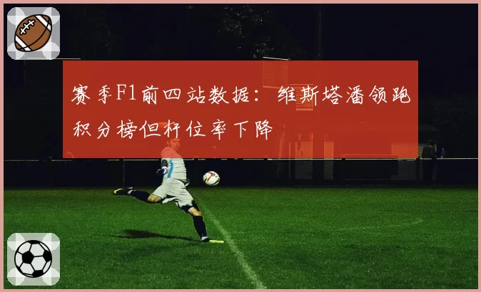 赛季F1前四站数据：维斯塔潘领跑积分榜但杆位率下降