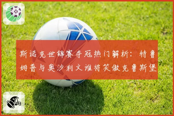 斯诺克世锦赛夺冠热门解析：特鲁姆普与奥沙利文谁将笑傲克鲁斯堡？