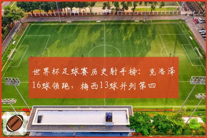 世界杯足球赛历史射手榜：克洛泽16球领跑，梅西13球并列第四