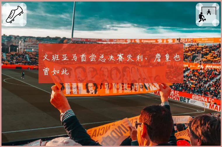文班亚马首尝总决赛失利，詹皇也曾如此