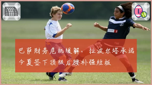 巴萨财务危机缓解，拉波尔塔承诺今夏签下顶级后腰补强短板