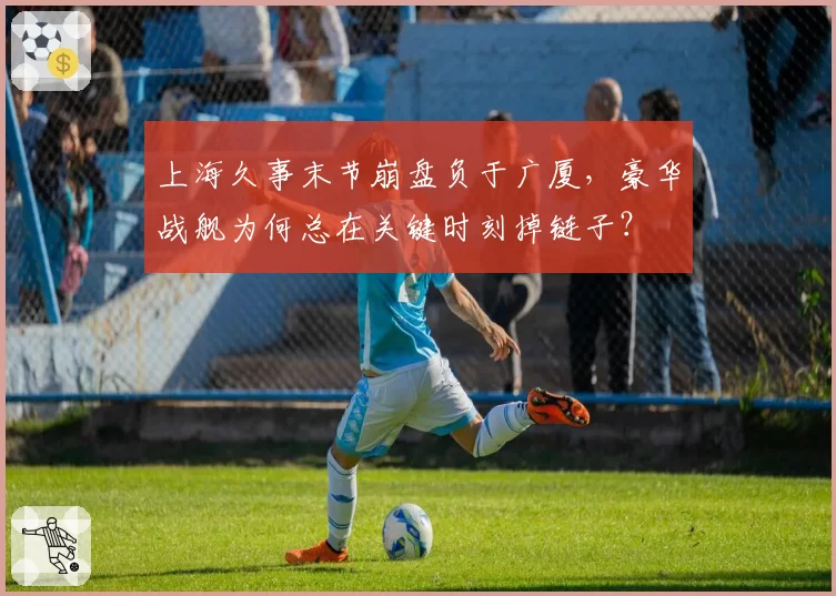 上海久事末节崩盘负于广厦，豪华战舰为何总在关键时刻掉链子？