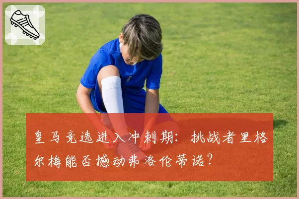 皇马竞选进入冲刺期：挑战者里格尔梅能否撼动弗洛伦蒂诺？