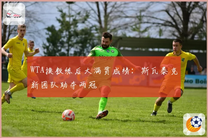 WTA换教练后大满贯成绩：斯瓦泰克新团队助夺两冠