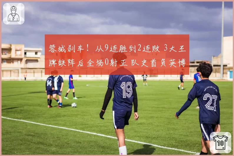 蓉城刹车!从9连胜到2连败 3大王牌缺阵后全场0射正 队史首负英博