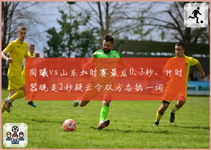 同曦vs山东加时赛最后0.3秒，计时器晚走2秒疑云令双方各执一词