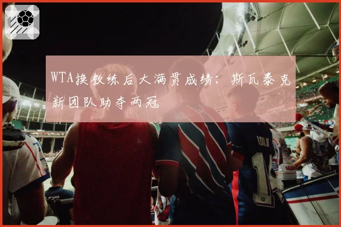 WTA换教练后大满贯成绩：斯瓦泰克新团队助夺两冠