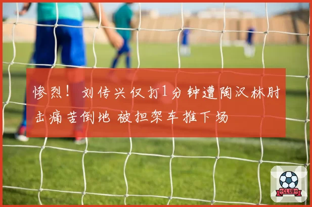 惨烈！刘传兴仅打1分钟遭陶汉林肘击痛苦倒地 被担架车推下场