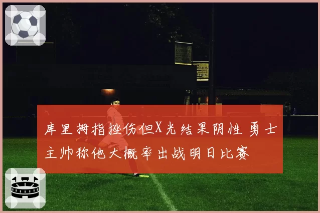 库里拇指挫伤但X光结果阴性 勇士主帅称他大概率出战明日比赛
