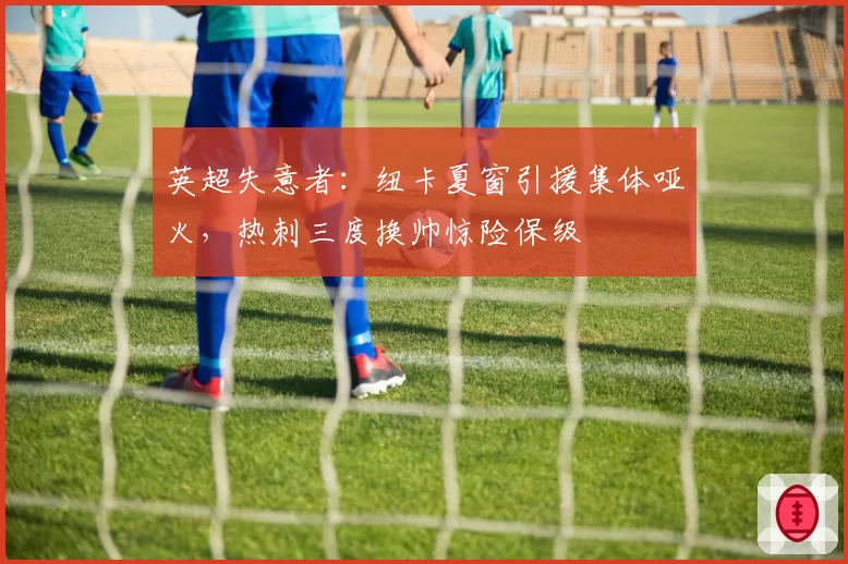 英超失意者:纽卡夏窗引援集体哑火,热刺三度换帅惊险保级