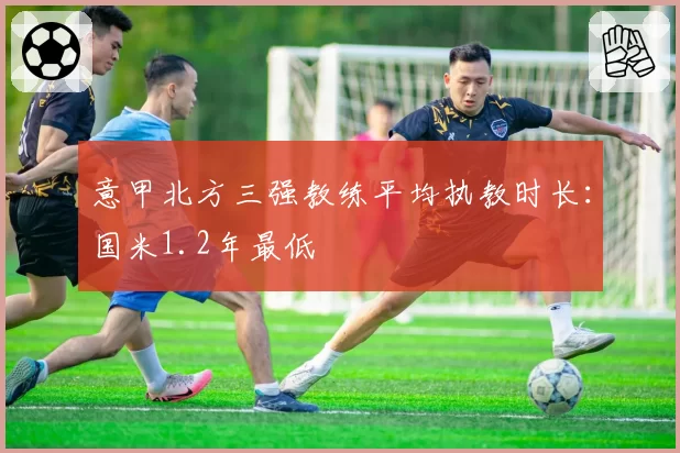 意甲北方三强教练平均执教时长：国米1.2年最低